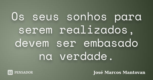 Os seus sonhos para serem realizados, devem ser embasado na verdade.... Frase de José Marcos Mantovan.