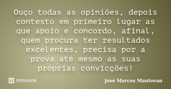 Ouço todas as opiniões, depois contesto em primeiro lugar as que apoio e concordo, afinal, quem procura ter resultados excelentes, precisa por a prova até mesmo... Frase de José Marcos Mantovan.