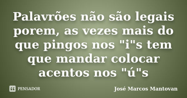 Palavrões não são legais porem, as vezes mais do que pingos nos "i"s tem que mandar colocar acentos nos "ú"s... Frase de José Marcos Mantovan.