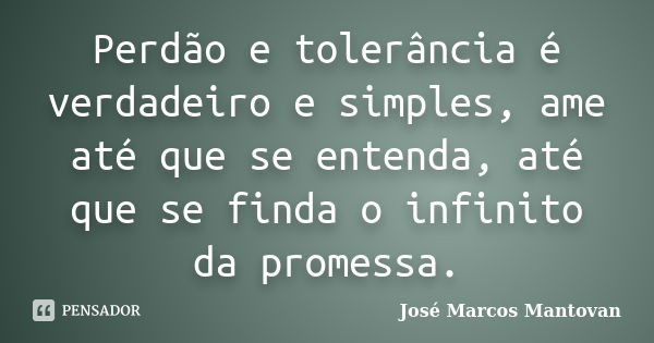 Perdão e tolerância é verdadeiro e simples, ame até que se entenda, até que se finda o infinito da promessa.... Frase de José Marcos Mantovan.