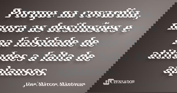 Porque na covardia, mora as desilusões e na falsidade de atitudes a falta de aplausos.... Frase de José Marcos Mantovan.