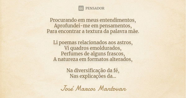 Procurando em meus entendimentos, Aprofundei-me em pensamentos, Para encontrar a textura da palavra mãe. Li poemas relacionados aos astros, Vi quadros emoldurad... Frase de José Marcos Mantovan.