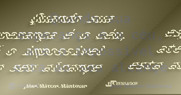 Quando sua esperança é o céu, até o impossivel esta ao seu alcançe... Frase de José Marcos Mantovan.