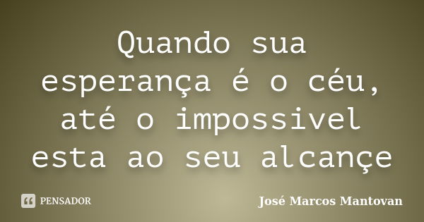 Quando sua esperança é o céu, até o impossivel esta ao seu alcançe... Frase de José Marcos Mantovan.