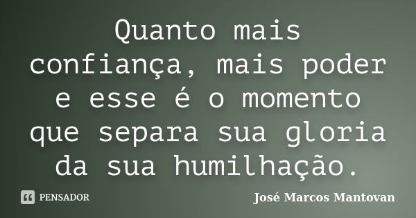 Quanto mais confiança, mais poder e esse é o momento que separa sua gloria da sua humilhação.... Frase de José Marcos Mantovan.