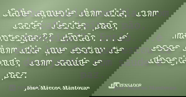 Sabe aquele bom dia, com café, leite, pão, manteiga??, Então....é esse bom dia que estou te desejando, com saúde e paz.... Frase de José Marcos Mantovan.