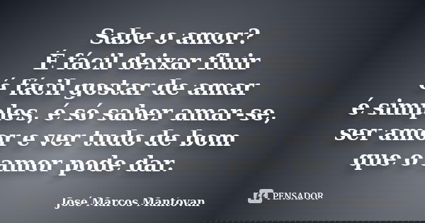 Sabe o amor? É fácil deixar fluir é fácil gostar de amar é simples, é só saber amar-se, ser amor e ver tudo de bom que o amor pode dar.... Frase de José Marcos Mantovan.