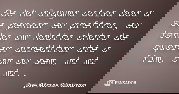 Se há alguma coisa boa a se pensar eu prefiro, eu tenho um habito chato de querer acreditar até o fim, com ou sem, mi mi mi..... Frase de José Marcos Mantovan.