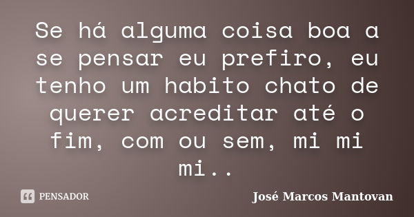 Se há alguma coisa boa a se pensar eu prefiro, eu tenho um habito chato de querer acreditar até o fim, com ou sem, mi mi mi..... Frase de José Marcos Mantovan.