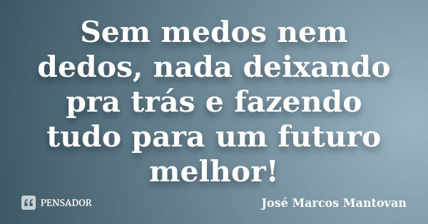 Sem medos nem dedos, nada deixando pra trás e fazendo tudo para um futuro melhor!... Frase de José Marcos Mantovan.