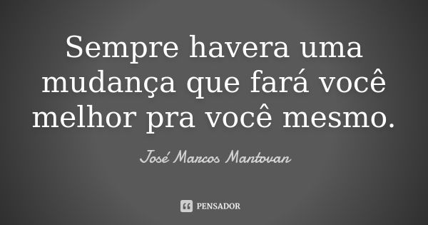 Sempre havera uma mudança que fará você melhor pra você mesmo.... Frase de José Marcos Mantovan.