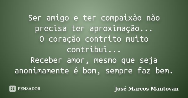 Ser amigo e ter compaixão não precisa ter aproximação... O coração contrito muito contribui... Receber amor, mesmo que seja anonimamente é bom, sempre faz bem.... Frase de José Marcos Mantovan.