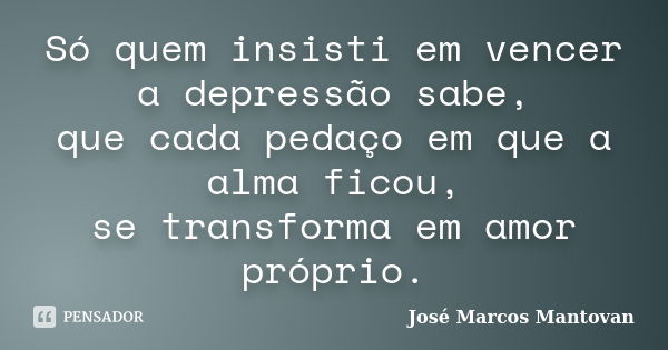 Só quem insisti em vencer a depressão sabe, que cada pedaço em que a alma ficou, se transforma em amor próprio.... Frase de José Marcos Mantovan.