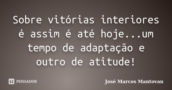 Sobre vitórias interiores é assim é até hoje...um tempo de adaptação e outro de atitude!... Frase de José Marcos Mantovan.