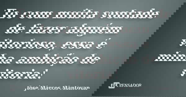 To com muita vontade de fazer alguém vitorioso, essa é minha ambição de vitoria!... Frase de José Marcos Mantovan.