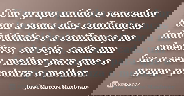 Um grupo unido e vencedor tem a soma das confianças individuais e a confiança no coletivo, ou seja, cada um faz o seu melhor para que o grupo produza o melhor.... Frase de José Marcos Mantovan.