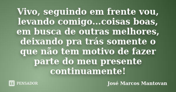 Vivo, seguindo em frente vou, levando comigo...coisas boas, em busca de outras melhores, deixando pra trás somente o que não tem motivo de fazer parte do meu pr... Frase de José Marcos Mantovan.