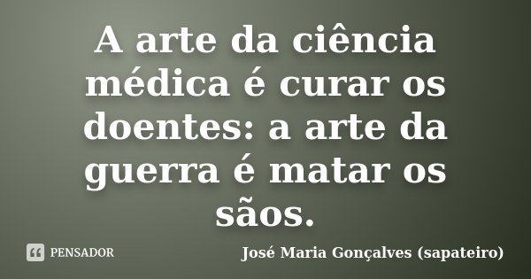 A arte da ciência médica é curar os doentes: a arte da guerra é matar os sãos.... Frase de José Maria Gonçalves (sapateiro).