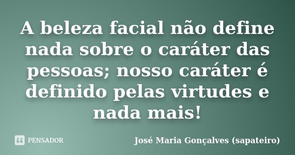 A beleza facial não define nada sobre o caráter das pessoas; nosso caráter é definido pelas virtudes e nada mais!... Frase de José Maria Gonçalves (sapateiro).
