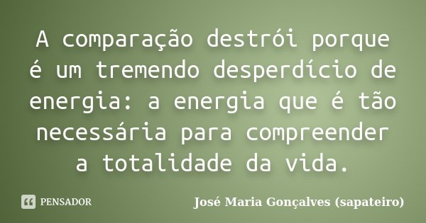 A comparação destrói porque é um tremendo desperdício de energia: a energia que é tão necessária para compreender a totalidade da vida.... Frase de José Maria Gonçalves (sapateiro).