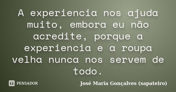A experiencia nos ajuda muito, embora eu não acredite, porque a experiencia e a roupa velha nunca nos servem de todo.... Frase de José Maria Gonçalves (sapateiro).