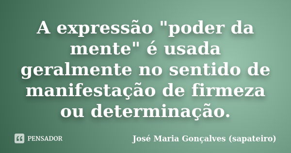 A expressão "poder da mente" é usada geralmente no sentido de manifestação de firmeza ou determinação.... Frase de José Maria Gonçalves (sapateiro).