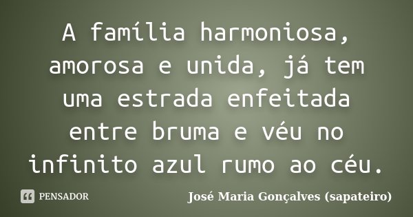A família harmoniosa, amorosa e unida, já tem uma estrada enfeitada entre bruma e véu no infinito azul rumo ao céu.... Frase de José Maria Gonçalves ( Sapateiro ).