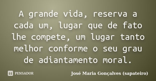 A grande vida, reserva a cada um, lugar que de fato lhe compete, um lugar tanto melhor conforme o seu grau de adiantamento moral.... Frase de José Maria Gonçalves (Sapateiro).