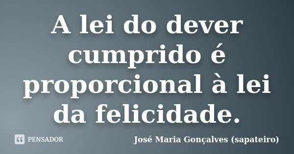 A lei do dever cumprido é proporcional à lei da felicidade.... Frase de José Maria Gonçalves (sapateiro).