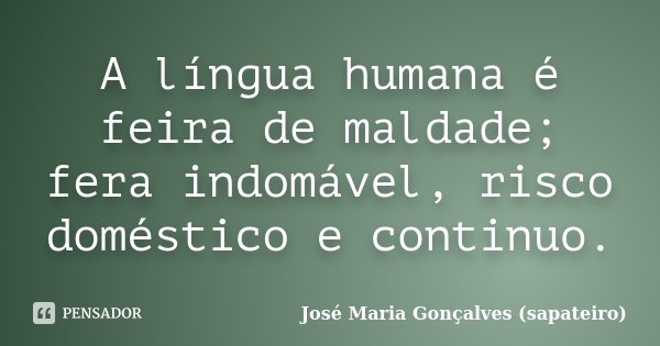 A língua humana é feira de maldade; fera indomável, risco doméstico e continuo.... Frase de José Maria Gonçalves ( Sapateiro ).