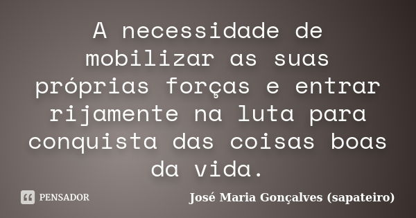 A necessidade de mobilizar as suas próprias forças e entrar rijamente na luta para conquista das coisas boas da vida.... Frase de José Maria Gonçalves (Sapateiro).