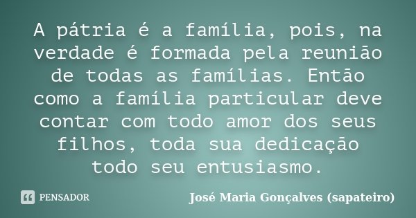 A pátria é a família, pois, na verdade é formada pela reunião de todas as famílias. Então como a família particular deve contar com todo amor dos seus filhos, t... Frase de José Maria Gonçalves (sapateiro).