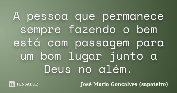 A pessoa que permanece sempre fazendo o bem está com passagem para um bom lugar junto a Deus no além.... Frase de José Maria Gonçalves (sapateiro).