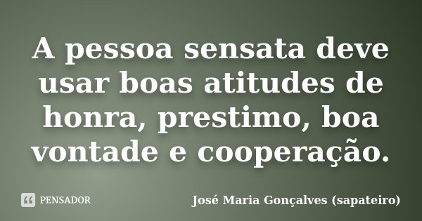 A pessoa sensata deve usar boas atitudes de honra, prestimo, boa vontade e cooperação.... Frase de José Maria Gonçalves (sapateiro).