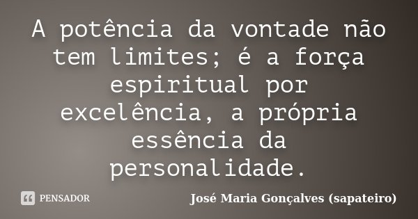 A potência da vontade não tem limites; é a força espiritual por excelência, a própria essência da personalidade.... Frase de José Maria Gonçalves (Sapateiro).