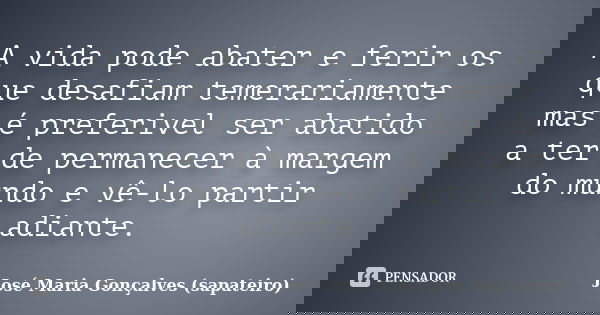 A vida pode abater e ferir os que desafiam temerariamente mas é preferivel ser abatido a ter de permanecer à margem do mundo e vê-lo partir adiante.... Frase de José Maria Gonçalves (sapateiro).