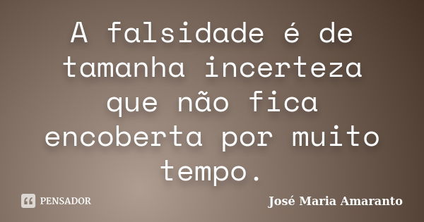 A falsidade é de tamanha incerteza que não fica encoberta por muito tempo.... Frase de José Maria Amaranto.