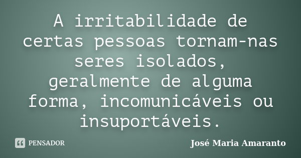 A irritabilidade de certas pessoas tornam-nas seres isolados, geralmente de alguma forma, incomunicáveis ou insuportáveis.... Frase de José Maria Amaranto.