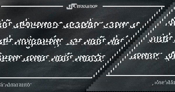 Não devemos acabar com a vida de ninguém, se não há amor. Quem ama não mata.... Frase de José Maria Amaranto.