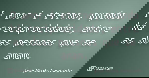 O amor é eterno, quando há reciprocidade, entre as duas pessoas que se amam.... Frase de José Maria Amaranto.