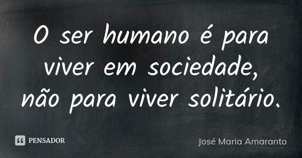 O ser humano é para viver em sociedade, não para viver solitário.... Frase de José Maria Amaranto.