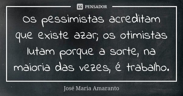 Os pessimistas acreditam que existe azar; os otimistas lutam porque a sorte, na maioria das vezes, é trabalho.... Frase de José Maria Amaranto.