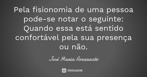 Pela fisionomia de uma pessoa pode-se notar o seguinte: Quando essa está sentido confortável pela sua presença ou não.... Frase de José Maria Amaranto.