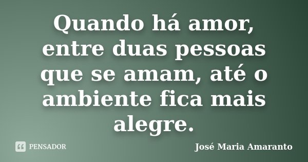 Quando há amor, entre duas pessoas que se amam, até o ambiente fica mais alegre.... Frase de José Maria Amaranto.