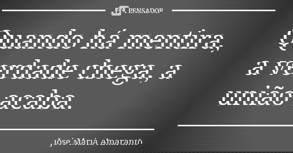 Quando há mentira, a verdade chega, a união acaba.... Frase de José Maria Amaranto.