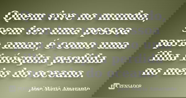 Quem vive no mundo, sem ter uma pessoa para amar, é como uma ilha inóspita perdida no meio do oceano.... Frase de José Maria Amaranto.