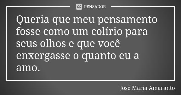 Queria que meu pensamento fosse como um colírio para seus olhos e que você enxergasse o quanto eu a amo.... Frase de José Maria Amaranto.