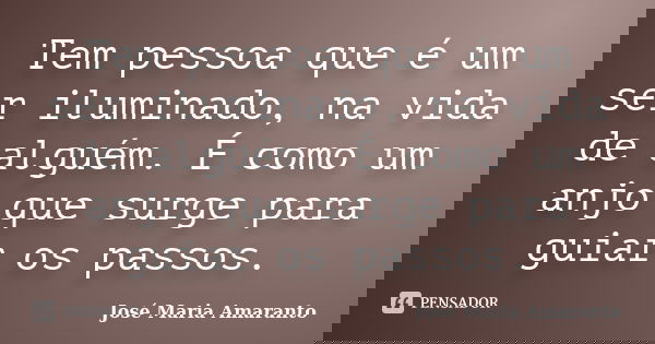 Tem pessoa que é um ser iluminado, na vida de alguém. É como um anjo que surge para guiar os passos.... Frase de José Maria Amaranto.