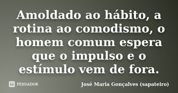 Amoldado ao hábito, a rotina ao comodismo, o homem comum espera que o impulso e o estímulo vem de fora.... Frase de José Maria Gonçalves (Sapateiro).
