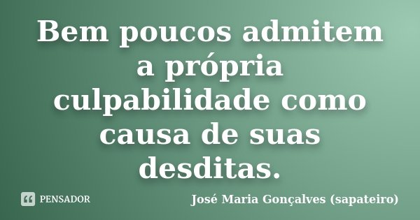 Bem poucos admitem a própria culpabilidade como causa de suas desditas.... Frase de José Maria Gonçalves (sapateiro).